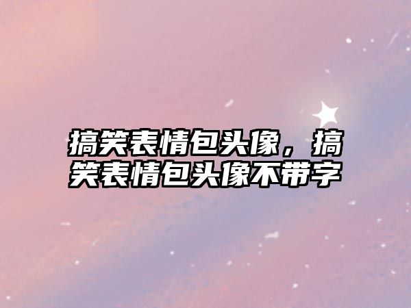 搞笑表情包頭像，搞笑表情包頭像不帶字