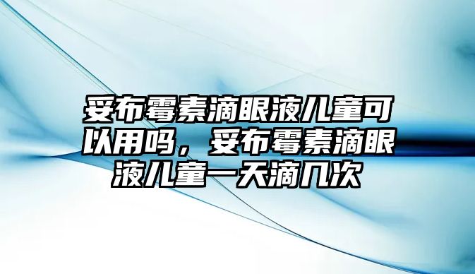 妥布霉素滴眼液兒童可以用嗎，妥布霉素滴眼液兒童一天滴幾次