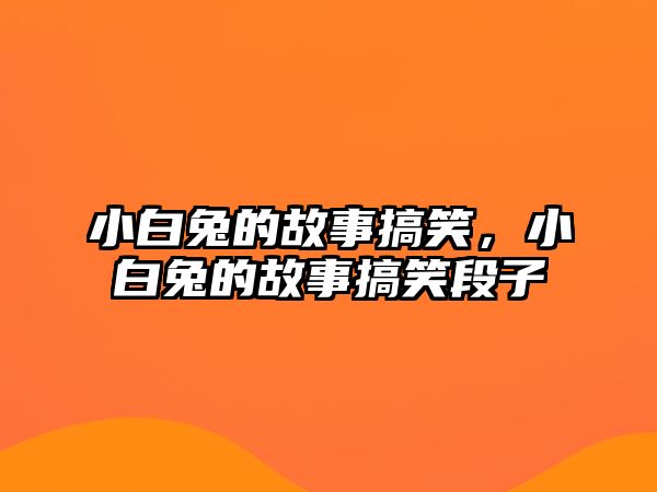 小白兔的故事搞笑，小白兔的故事搞笑段子