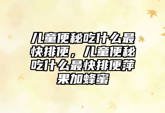 兒童便秘吃什么最快排便，兒童便秘吃什么最快排便萍果加蜂蜜