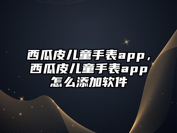 西瓜皮兒童手表app，西瓜皮兒童手表app怎么添加軟件