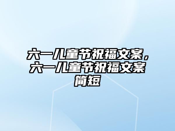 六一兒童節(jié)祝福文案，六一兒童節(jié)祝福文案簡短