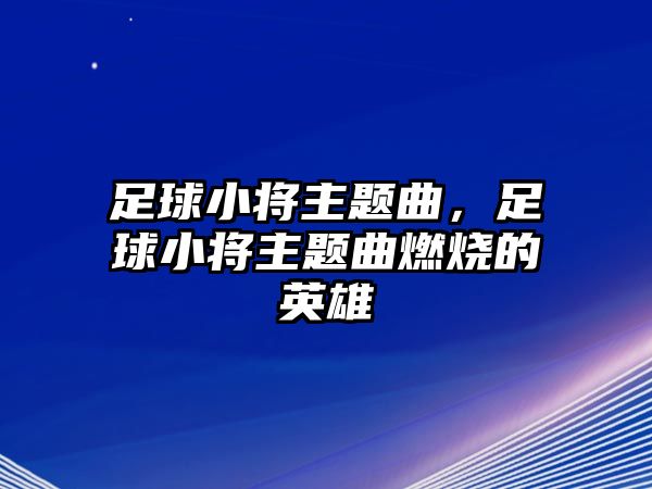 足球小將主題曲，足球小將主題曲燃燒的英雄