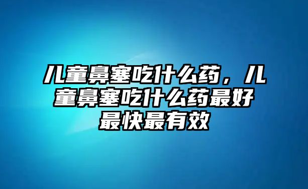 兒童鼻塞吃什么藥，兒童鼻塞吃什么藥最好最快最有效