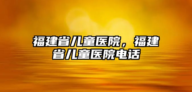 福建省兒童醫(yī)院，福建省兒童醫(yī)院電話