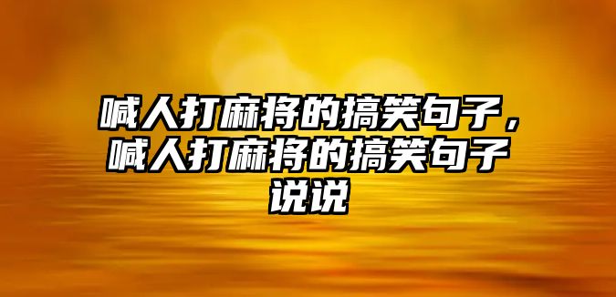 喊人打麻將的搞笑句子，喊人打麻將的搞笑句子說說