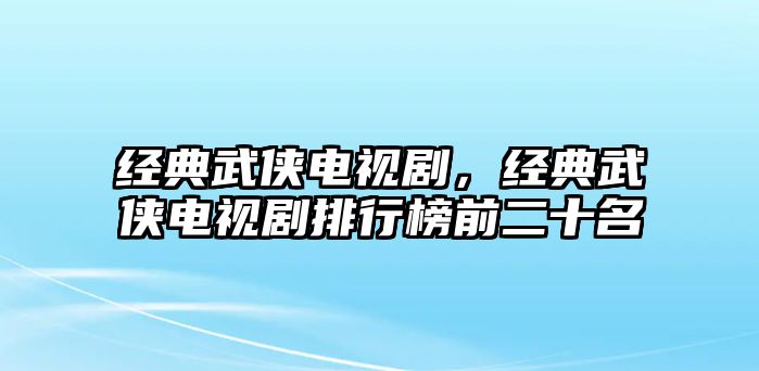 經(jīng)典武俠電視劇，經(jīng)典武俠電視劇排行榜前二十名