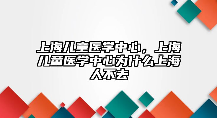 上海兒童醫(yī)學中心，上海兒童醫(yī)學中心為什么上海人不去