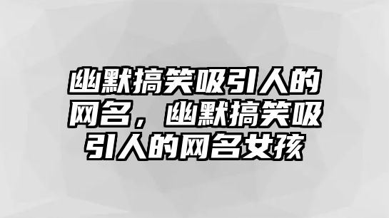 幽默搞笑吸引人的網(wǎng)名，幽默搞笑吸引人的網(wǎng)名女孩