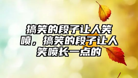 搞笑的段子讓人笑噴，搞笑的段子讓人笑噴長(zhǎng)一點(diǎn)的