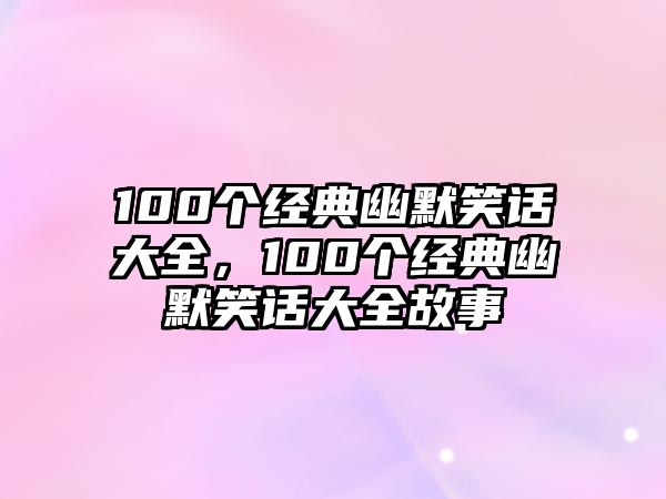 100個(gè)經(jīng)典幽默笑話大全，100個(gè)經(jīng)典幽默笑話大全故事