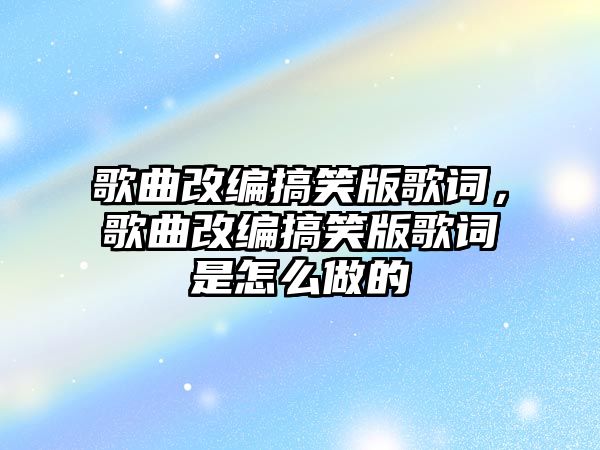 歌曲改編搞笑版歌詞，歌曲改編搞笑版歌詞是怎么做的