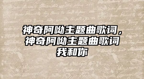 神奇阿呦主題曲歌詞，神奇阿呦主題曲歌詞我和你