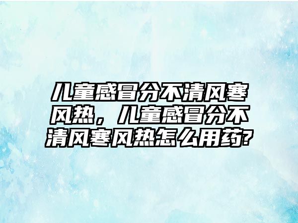 兒童感冒分不清風(fēng)寒風(fēng)熱，兒童感冒分不清風(fēng)寒風(fēng)熱怎么用藥?