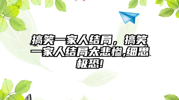 搞笑一家人結(jié)局，搞笑一家人結(jié)局太悲慘,細(xì)思極恐!