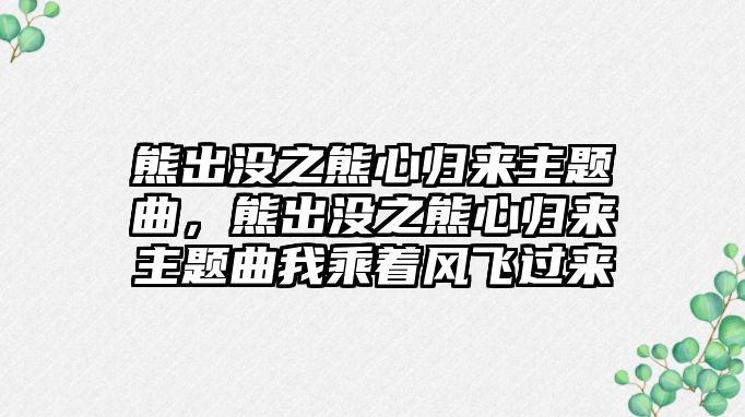 熊出沒之熊心歸來主題曲，熊出沒之熊心歸來主題曲我乘著風(fēng)飛過來