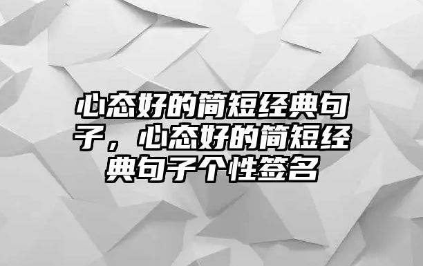 心態(tài)好的簡短經(jīng)典句子，心態(tài)好的簡短經(jīng)典句子個性簽名