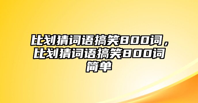 比劃猜詞語搞笑800詞，比劃猜詞語搞笑800詞簡單