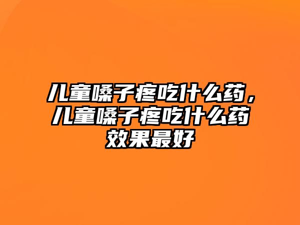 兒童嗓子疼吃什么藥，兒童嗓子疼吃什么藥效果最好