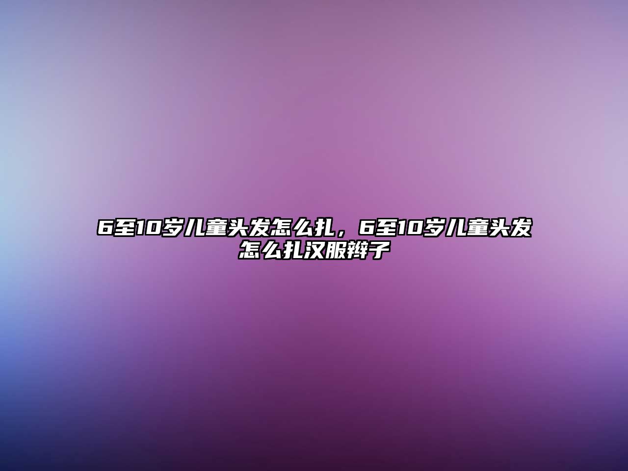 6至10歲兒童頭發(fā)怎么扎，6至10歲兒童頭發(fā)怎么扎漢服辮子