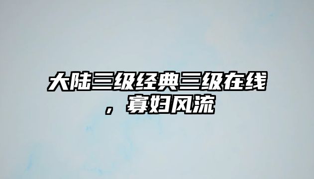 大陸三級(jí)經(jīng)典三級(jí)在線，寡婦風(fēng)流