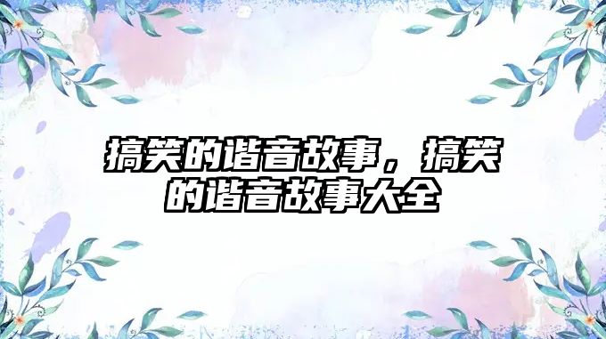 搞笑的諧音故事，搞笑的諧音故事大全