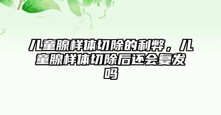 兒童腺樣體切除的利弊，兒童腺樣體切除后還會復發(fā)嗎