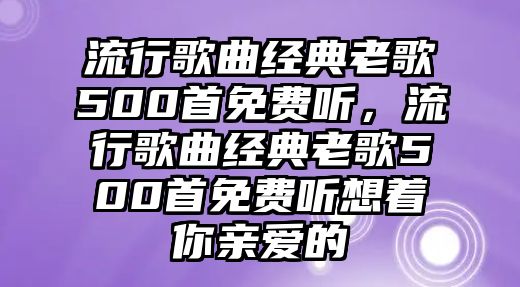 流行歌曲經(jīng)典老歌500首免費聽，流行歌曲經(jīng)典老歌500首免費聽想著你親愛的