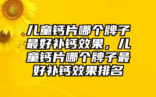 兒童鈣片哪個(gè)牌子最好補(bǔ)鈣效果，兒童鈣片哪個(gè)牌子最好補(bǔ)鈣效果排名