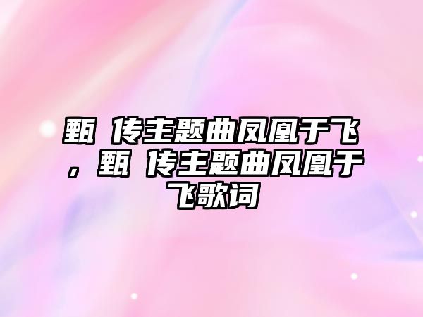 甄嬛傳主題曲鳳凰于飛，甄嬛傳主題曲鳳凰于飛歌詞