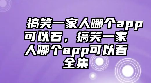 搞笑一家人哪個(gè)app可以看，搞笑一家人哪個(gè)app可以看全集