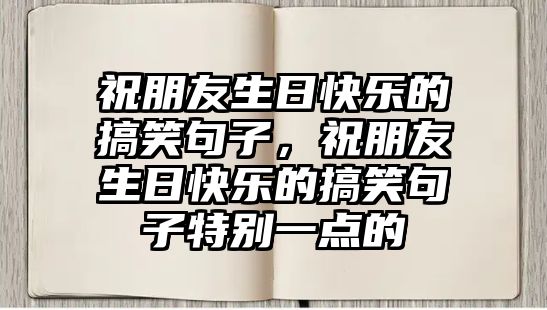 祝朋友生日快樂(lè)的搞笑句子，祝朋友生日快樂(lè)的搞笑句子特別一點(diǎn)的