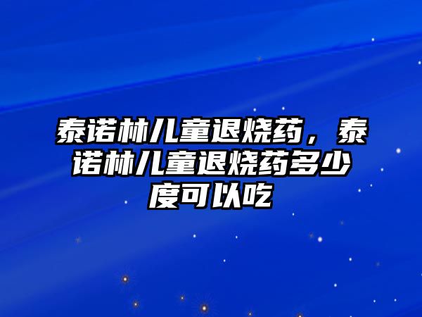 泰諾林兒童退燒藥，泰諾林兒童退燒藥多少度可以吃