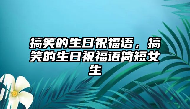 搞笑的生日祝福語(yǔ)，搞笑的生日祝福語(yǔ)簡(jiǎn)短女生