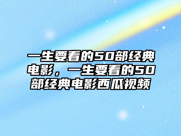 一生要看的50部經(jīng)典電影，一生要看的50部經(jīng)典電影西瓜視頻