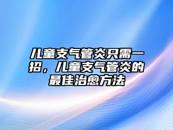 兒童支氣管炎只需一招，兒童支氣管炎的最佳治愈方法