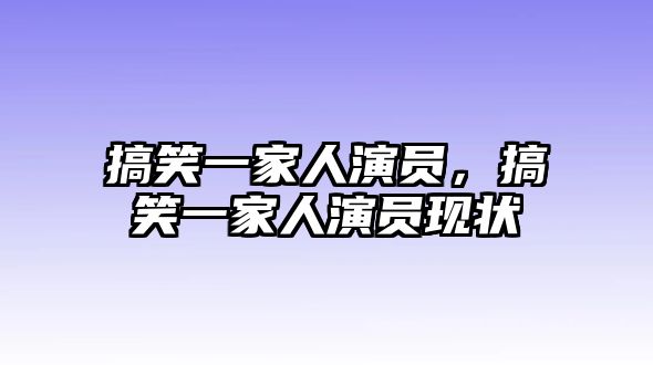 搞笑一家人演員，搞笑一家人演員現(xiàn)狀