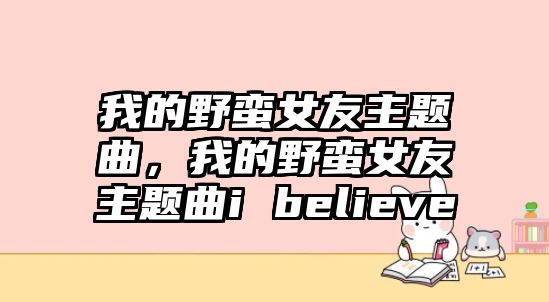 我的野蠻女友主題曲，我的野蠻女友主題曲i believe