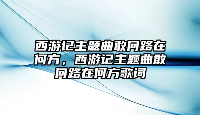 西游記主題曲敢問路在何方，西游記主題曲敢問路在何方歌詞