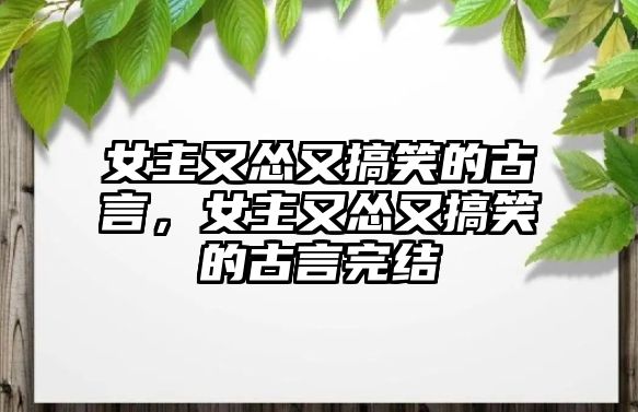 女主又慫又搞笑的古言，女主又慫又搞笑的古言完結(jié)