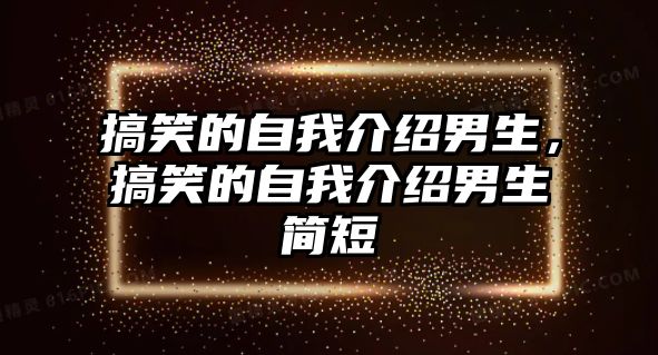 搞笑的自我介紹男生，搞笑的自我介紹男生簡短