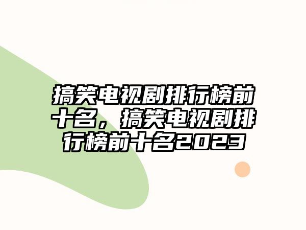 搞笑電視劇排行榜前十名，搞笑電視劇排行榜前十名2023