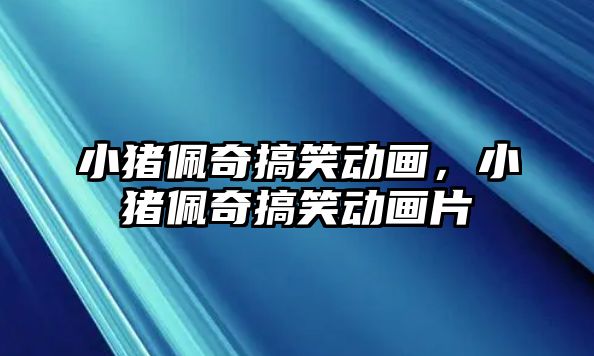 小豬佩奇搞笑動畫，小豬佩奇搞笑動畫片