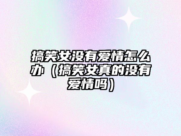 搞笑女沒(méi)有愛情怎么辦（搞笑女真的沒(méi)有愛情嗎）