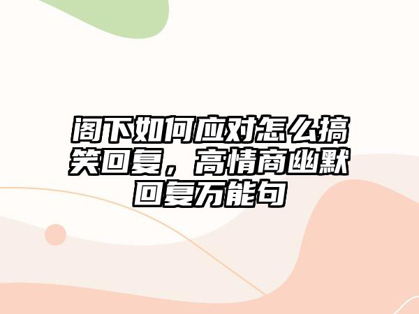 閣下如何應(yīng)對怎么搞笑回復(fù)，高情商幽默回復(fù)萬能句