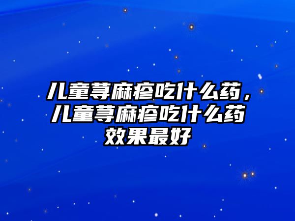 兒童蕁麻疹吃什么藥，兒童蕁麻疹吃什么藥效果最好