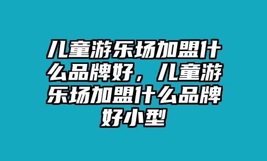 兒童游樂場加盟什么品牌好，兒童游樂場加盟什么品牌好小型