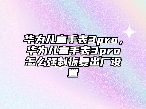 華為兒童手表3pro，華為兒童手表3pro怎么強(qiáng)制恢復(fù)出廠設(shè)置