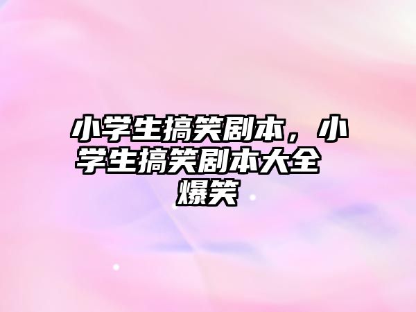 小學(xué)生搞笑劇本，小學(xué)生搞笑劇本大全 爆笑