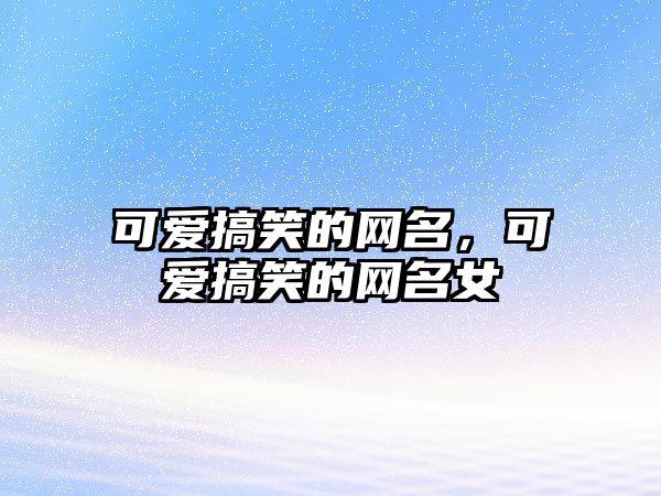 可愛搞笑的網(wǎng)名，可愛搞笑的網(wǎng)名女